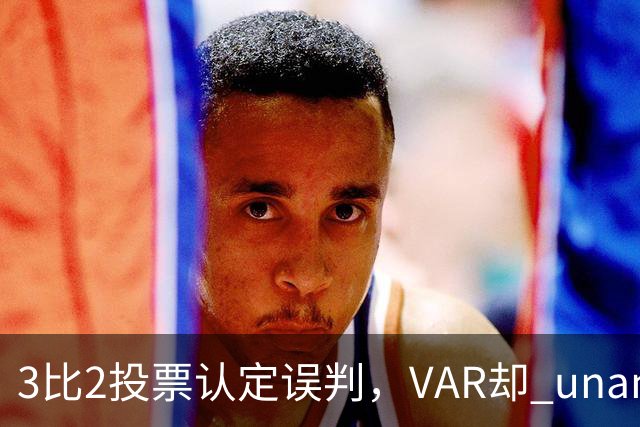3比2投票认定误判，VAR却 unanimous 不介入